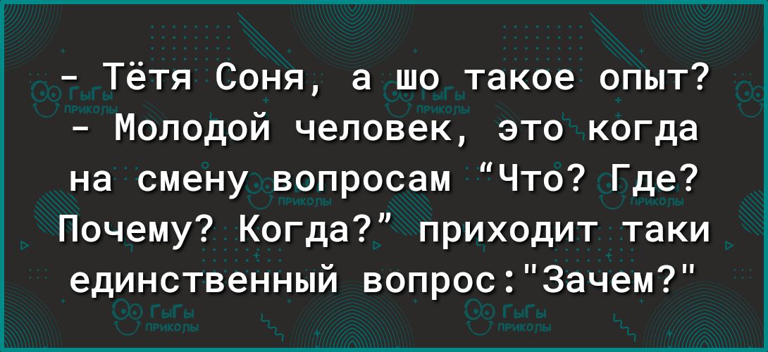 Тётя Соня а шо такое опыт Молодой человек это когда на смену вопросам Что Где Почему Когда приходит таки единственный вопрос Зачем