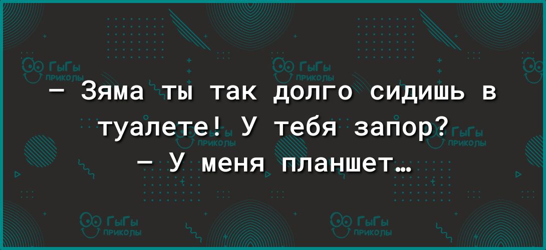 Зяма ты так долго сидишь в туалете У тебя запор У меня планшет