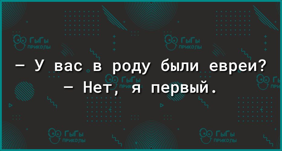 У вас в роду были евреи Нет я первый