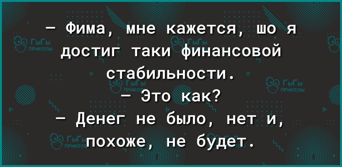 Фима мне кажется що я достиг таки финансовой стабильности Это как денег не было нет и похоже не будет