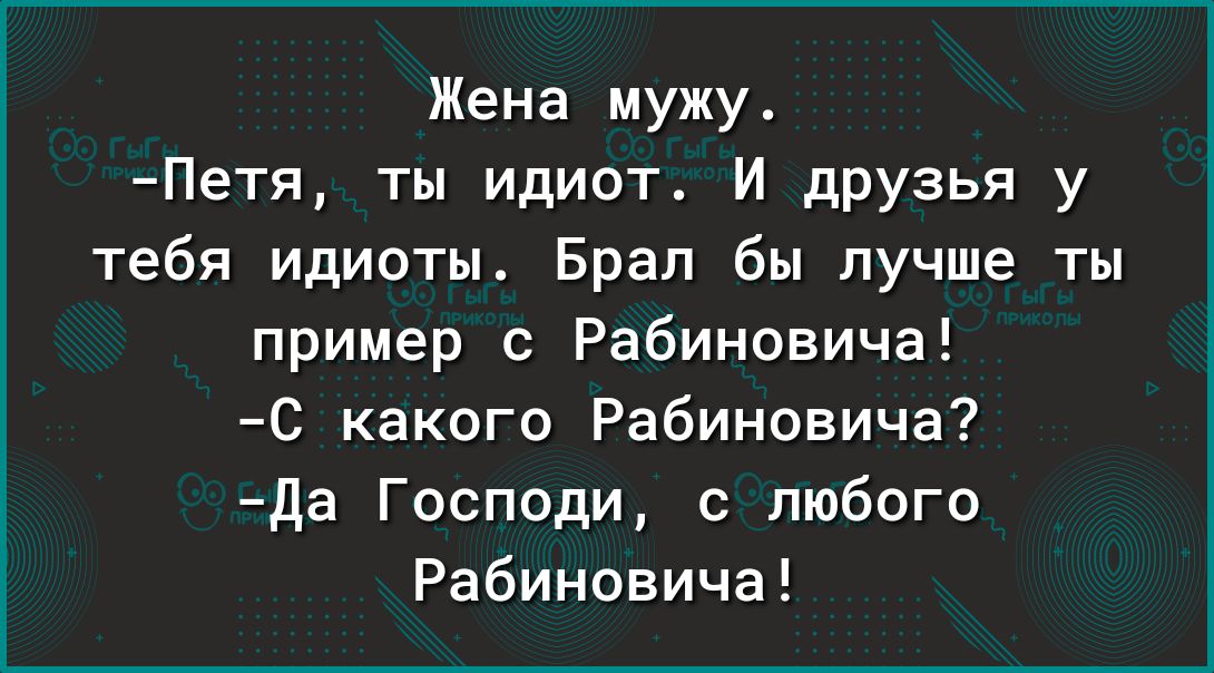 Жена мужу Петя ты идиот_ И дРУзья у тебя идиоты Брал бы лучше ты пример с Рабиновича С какого Рабиновича да Господи с любого Рабиновича