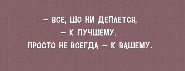 ВСЕ ШО НИ дЕПАЕТсЯ К ПУЧШЕМУ ПРОСТО НЕ ВСЕГДА _ К ВАШЕМУ