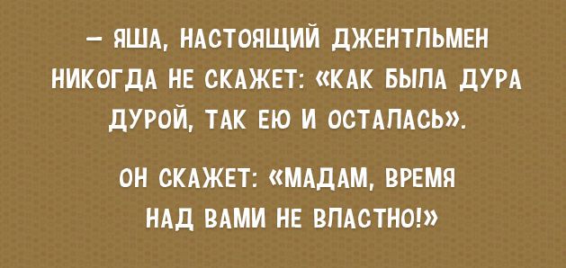 пшл нцстоящий джентльмен никогдд нв скджвт ккдк выпи дум дурой тик по и остиплсь ОН СКАЖЕТ МАДАМ ВРЕМЯ НАД ВАМИ НЕ ВПАСТНО