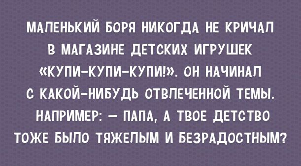 МАЛЕНЬКИЙ БОРП НИКОГДА НЕ КРИЧАП В МАГАЗИНЕ дЕТСКИХ ИГРУШЕК КУПИ КУПИ КУПИ ОН НАЧИНАП С КАКОЙ НИБУДЬ ОТВПЕЧЕННОЙ ТЕМЫ НАПРИМЕР ПАПА А ТВОЕ дЕТСТВО ТОЖЕ БЫПО ТЯЖЕПЫМ И БЕЗРАДОСТНЫМ
