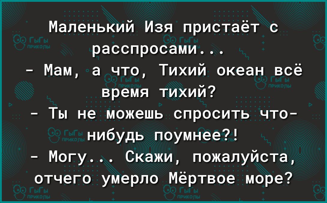 Маленький Изя пристаёт с расспросами Мам а что Тихий океан всё время тихий Ты не можешь спросить что нибудь поумнее Могу Скажи пожалуйста отчего умерло Мёртвое море