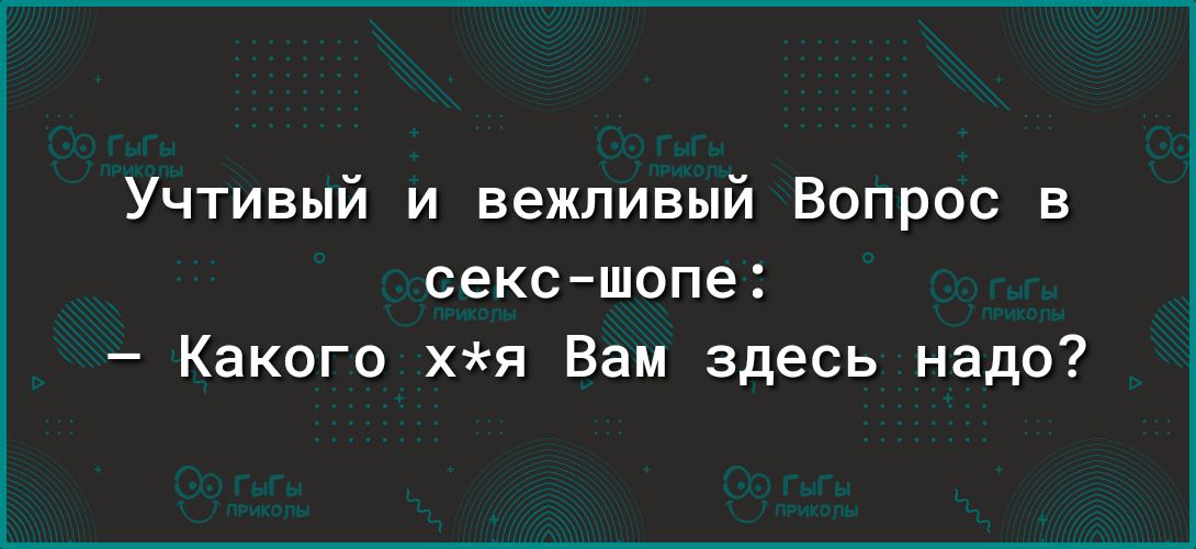 Учтивый и вежливый Вопрос в сексшопе Какого хя Вам здесь надо