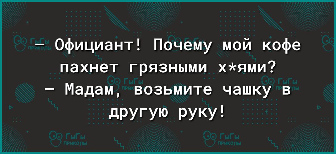 Официант Почему мой кофе пахнет грязными хями Мадам возьмите чашку в дРУГУю Руку