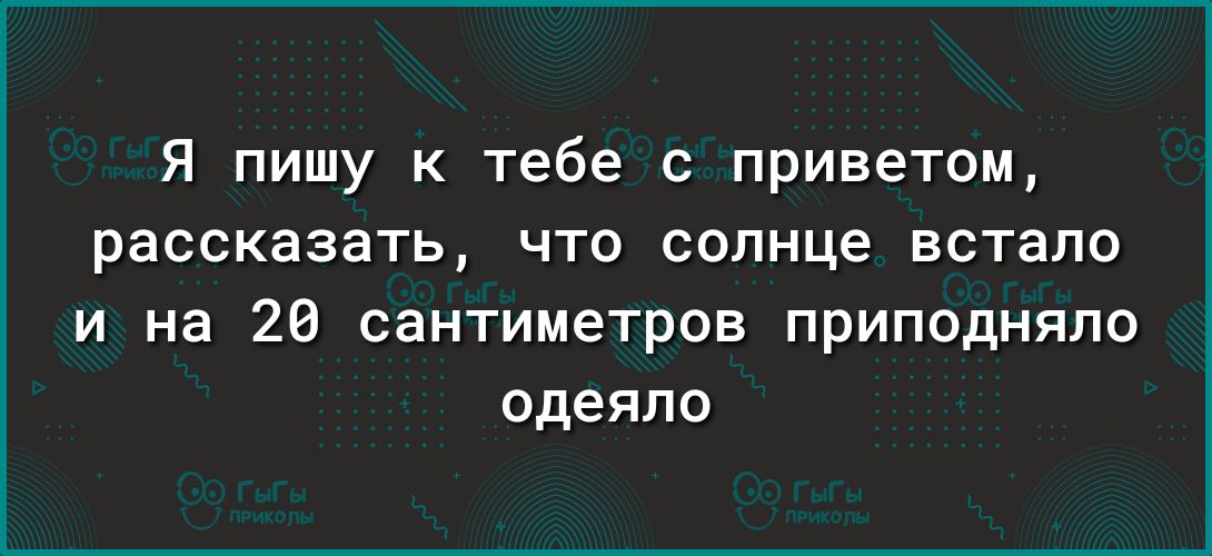 Я пишу к тебе с приветом рассказать что солнце встало и на 26 сантиметров приподняла одеяло
