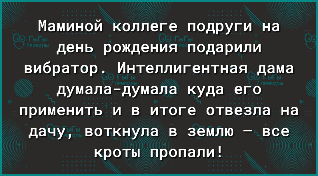 Маминой коллеге подруги на день рождения подарили вибратор Интеллигентная дама думаладумала куда его применить и в итоге отвезла на дачу воткнула в землю все кроты пропали