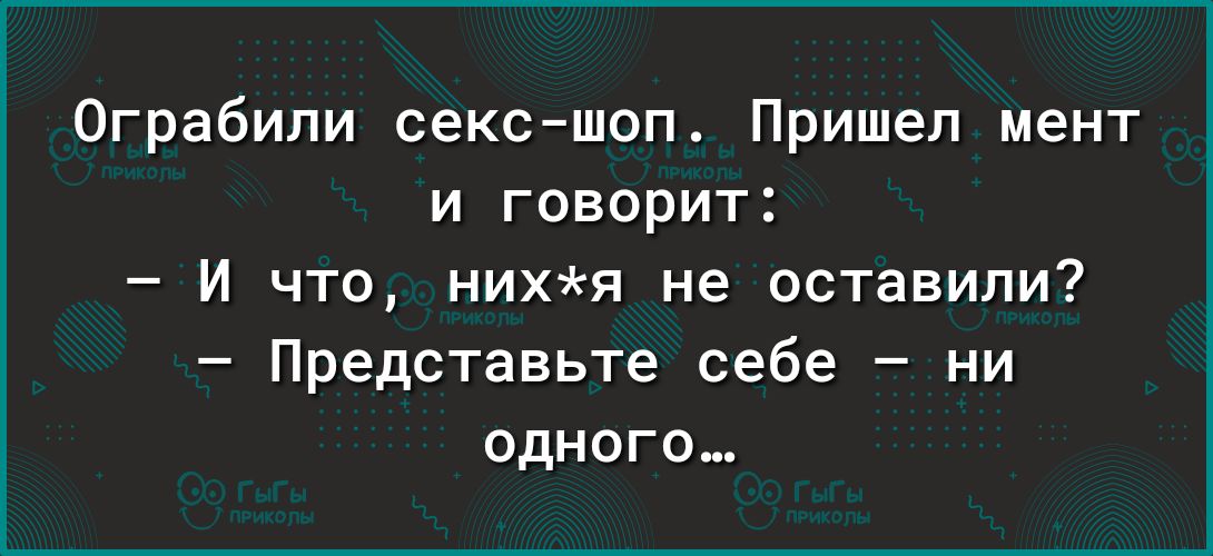 Ограбили секс шоп Пришел мент и говорит И что нихя не оставили Представьте себе ни одного