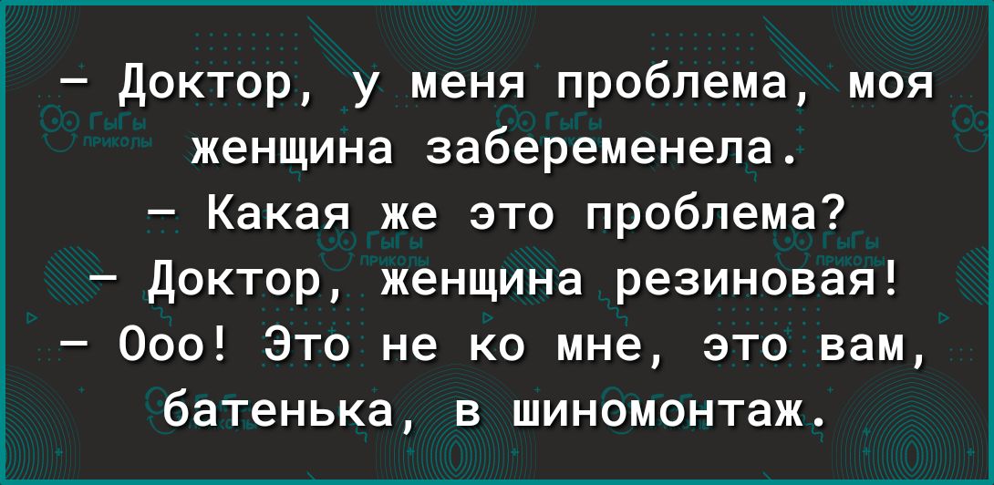 доктор у меня проблема моя женщина забеременела Какая же это проблема доктор женщина резиновая 000 Это не ко мне это вам батенька в шиномонтаж