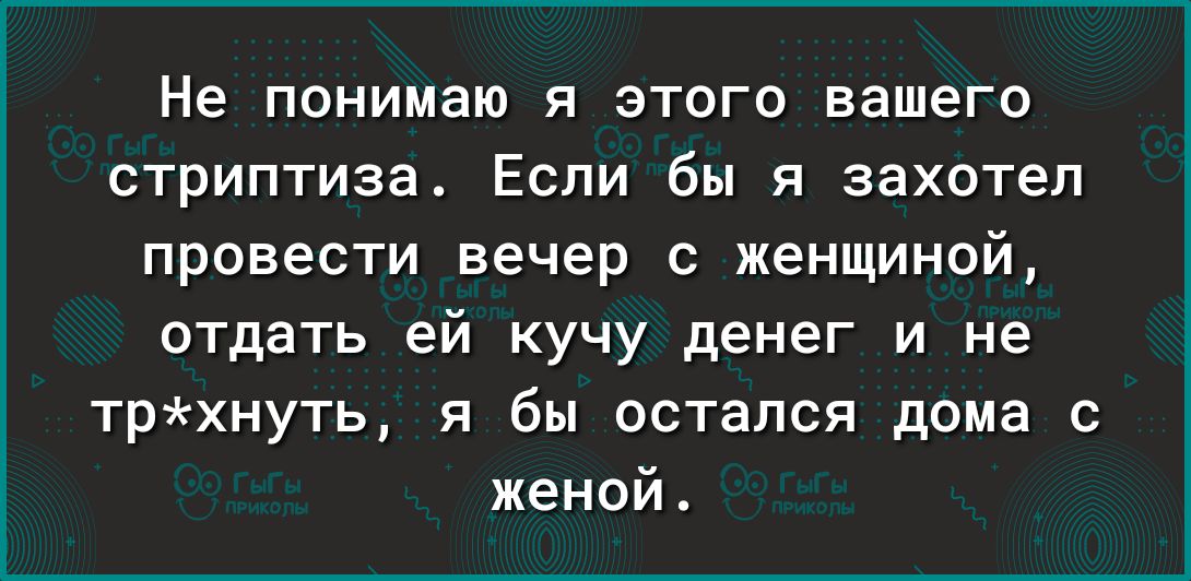 Не понимаю я этого вашего стриптиза Если бы я захотел провести вечер с женщиной отдать ей кучу денег и не трхнуть я бы остался дома с женой