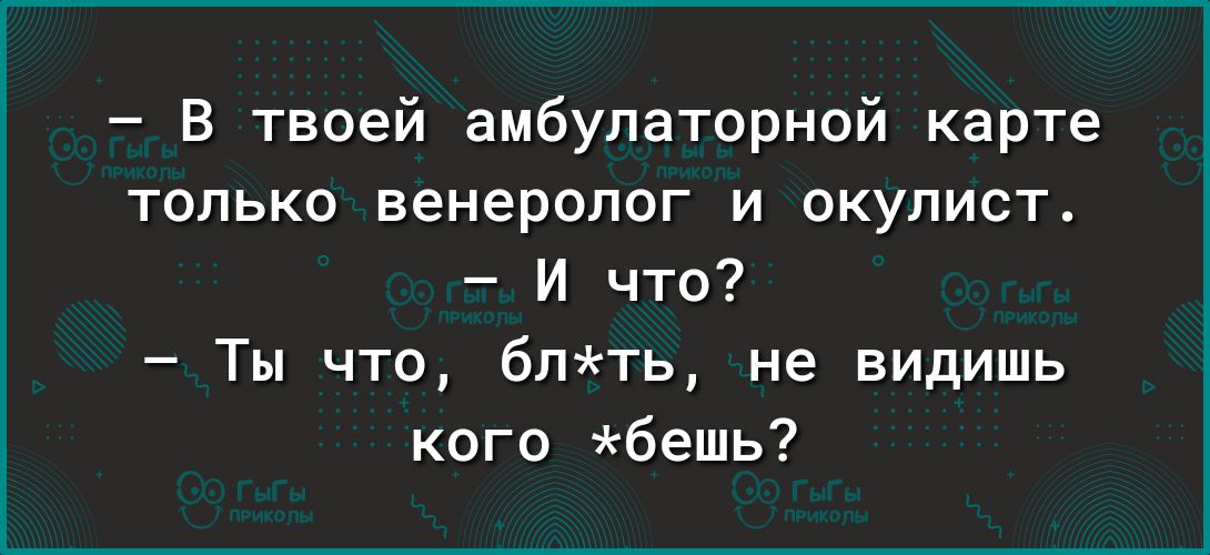 в твоей амбулаторной карте только венеролог и окупист И что Ты что блть не видишь кого бешь