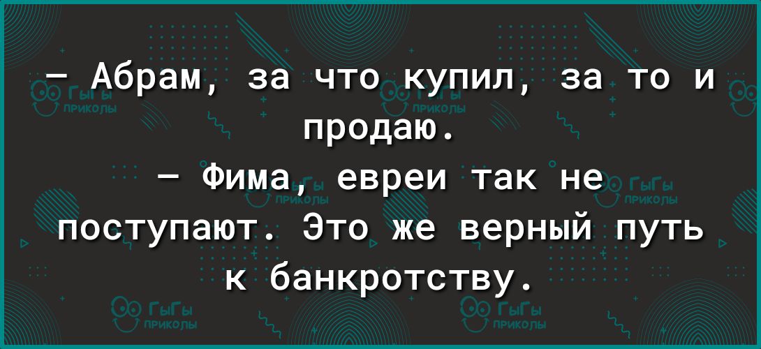 Абрам за что купил за то и продаю Фима евреи так не поступают Это же верный путь к банкротству