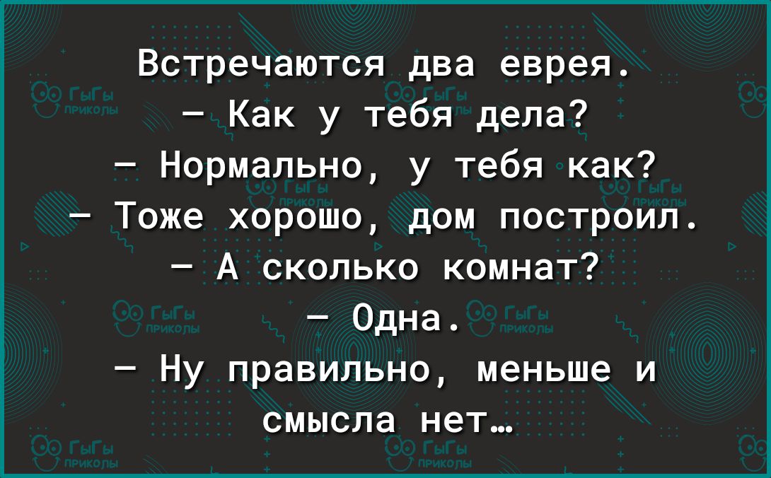 Встречаются два еврея Как у тебя дела Нормально у тебя как Тоже хорошо дом построил А сколько комнат Одна Ну правильно меньше и смысла нет