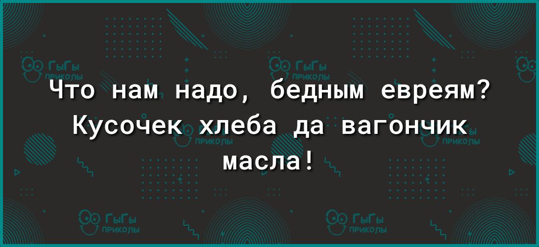 Что нам надо бедным евреям Кусочек хлеба да вагончик масла