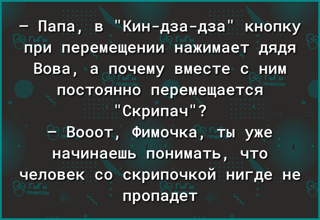 Папа в Киндаадза кнопку при перемещении нажимает дядя Вова а почему вместе с ним постоянно перемещается Скрипач Вооот Фимочка ты уже начинаешь понимать что человек со скрипочкой нигде не пропадет