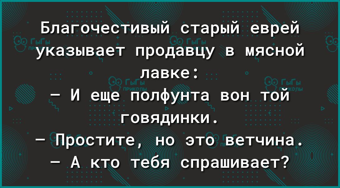 Благочестивый старый еврей указывает продавцу в мясной лавке И еще полфунта вон той говядинки Простите но это ветчина А кто тебя спрашивает