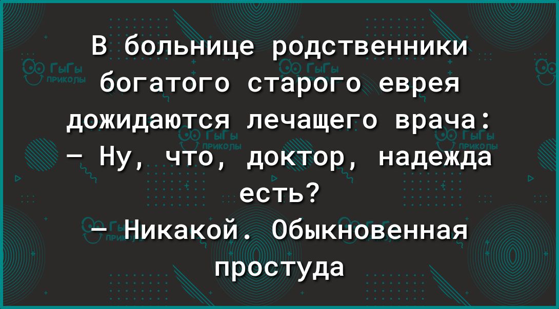 в больнице родственники богатого старого еврея дожидаются лечащего врача Ну что доктор надежда есть Никакой Обыкновенная простуда