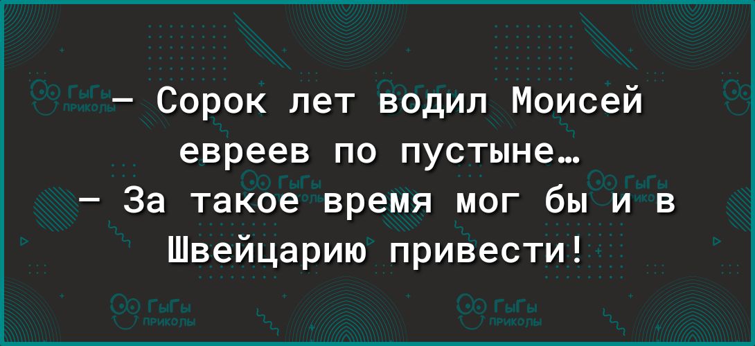 Сорок лет водил Моисей евреев по пустыне За такое время мог бы и в Швейцарию привести