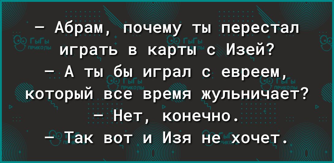 Абрам почему ты перестал играть в карты с Изей А ты бы играл с евреем который все время жупьничает Нет конечно Так вот и Изя не хочет