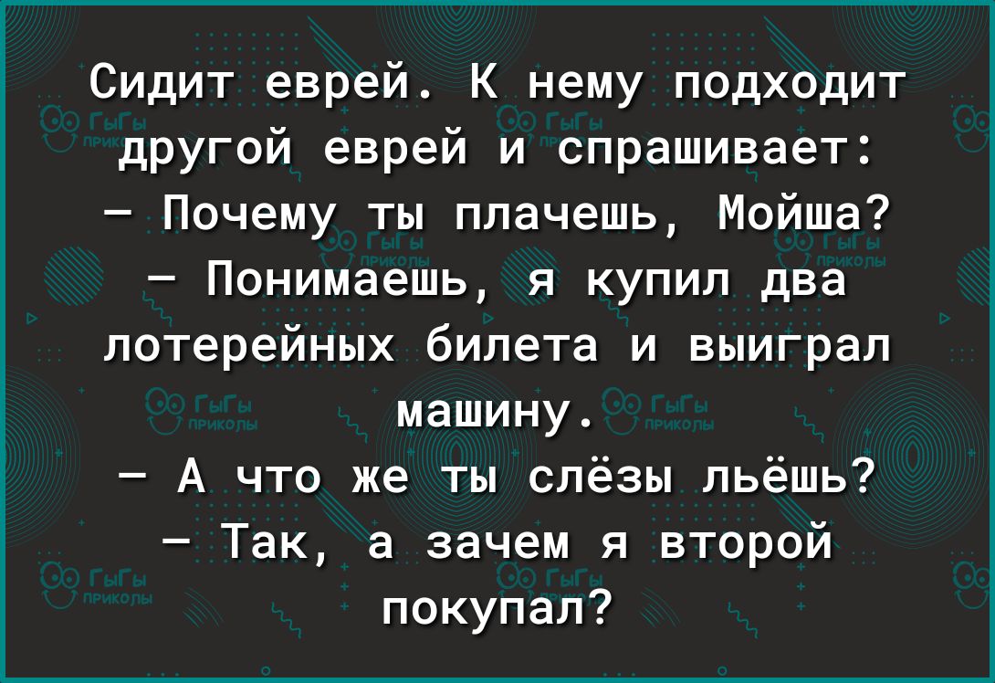 Сидит еврей К нему подходит другой еврей и спрашивает Почему ты плачешь Мойше Понимаешь я купил два лотерейных билета и выиграл машину А что же ты слёзы пьёшь Так а зачем я второй покупал