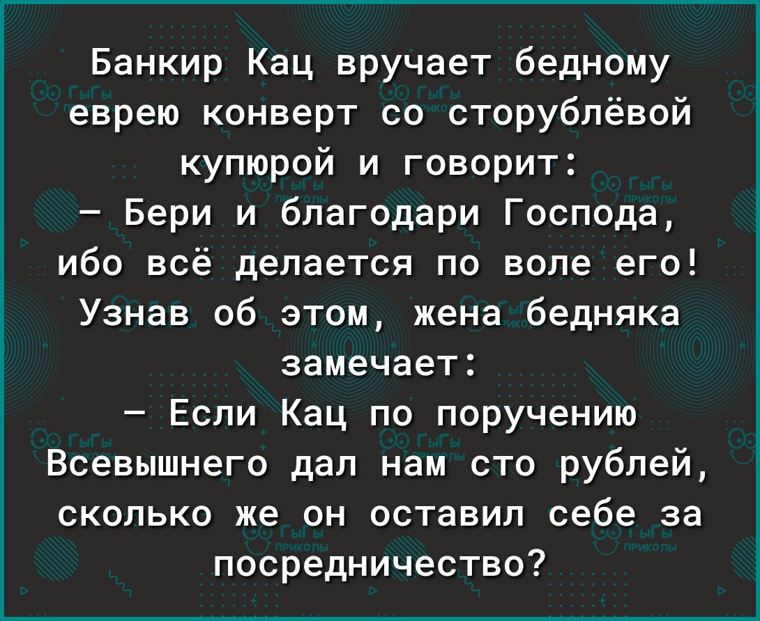 Банкир Кац вручает бедному еврею конверт со сторубпёвой купюрой и говорит Бери и благодари Господа ибо всё делается по воле его Узнав об этом жена бедняка замечает Если Кац по поручению Всевышнего дал нам сто рублей сколько же он оставил себе за посредничество