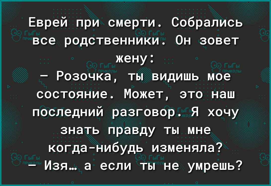 Еврей при смерти Собрались все родственники Он зовет жену Розочка ты видишь мое состояние Может это наш последний разговор Я хочу знать правду ты мне когданибудь изменяла Изя а если ты не умрешь