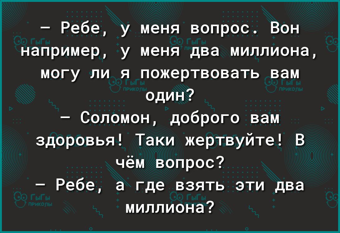 Ребе у меня вопрос Вон например у меня два миллиона МОГУ ПИ Я пожертвовать вам один Соломон доброго вам здоровья Таки жертвуйте В чём вопрос Ребе а где взять эти два миллиона