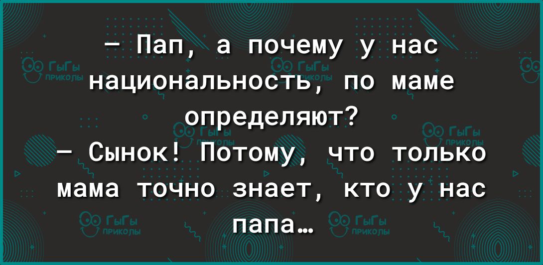 Пап а почему у нас национальность по маме определяют Сынок Потому что только мама точно знает кто у нас папа