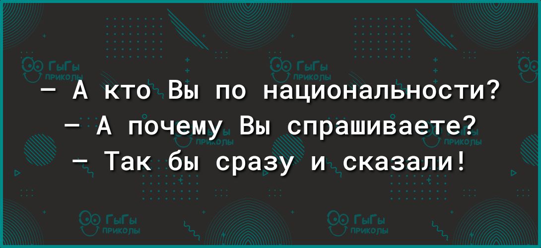 А кто Вы по национальности А почему Вы спрашиваете Так бы сразу и сказали