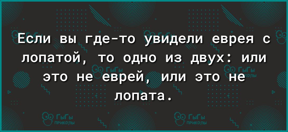 Если вы гдето увидели еврея с лопатой то одно из двух или это не еврей или это не лопата