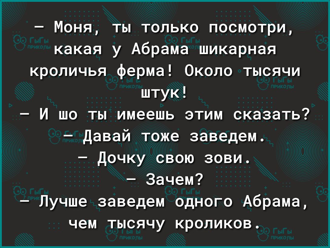 Моня ты только посмотри какая у Абрама шикарная кропичья ферма Около тысячи штук И шо ты имеешь этим сказать давай тоже заведем дочку свою зови Зачем Лучше заведем одного Абрама чем тысячу кроликов