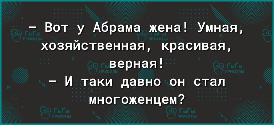 Вот у Абрама жена Умная хозяйственная красивая верная И таки давно он стал многоженцем