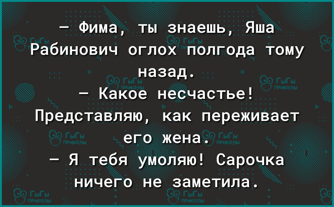 Фима ты знаешь Яша Рабинович сгпох полгода тому назад Какое несчастье Представляю как переживает его жена Я тебя умоляю Сарочка ничего не заметила