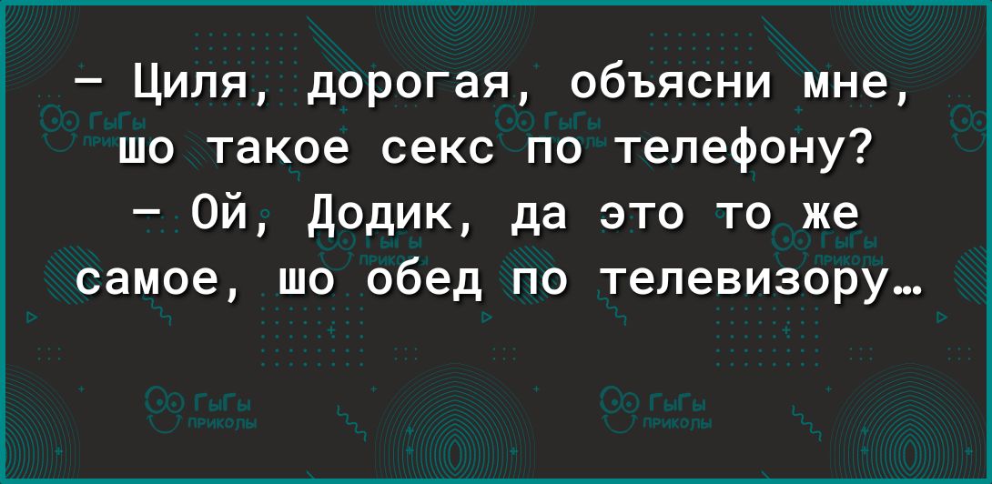 Циля дорогая объясни мне шо такое секс по телефону Ой Додик да это то же самое шо обед по телевизору