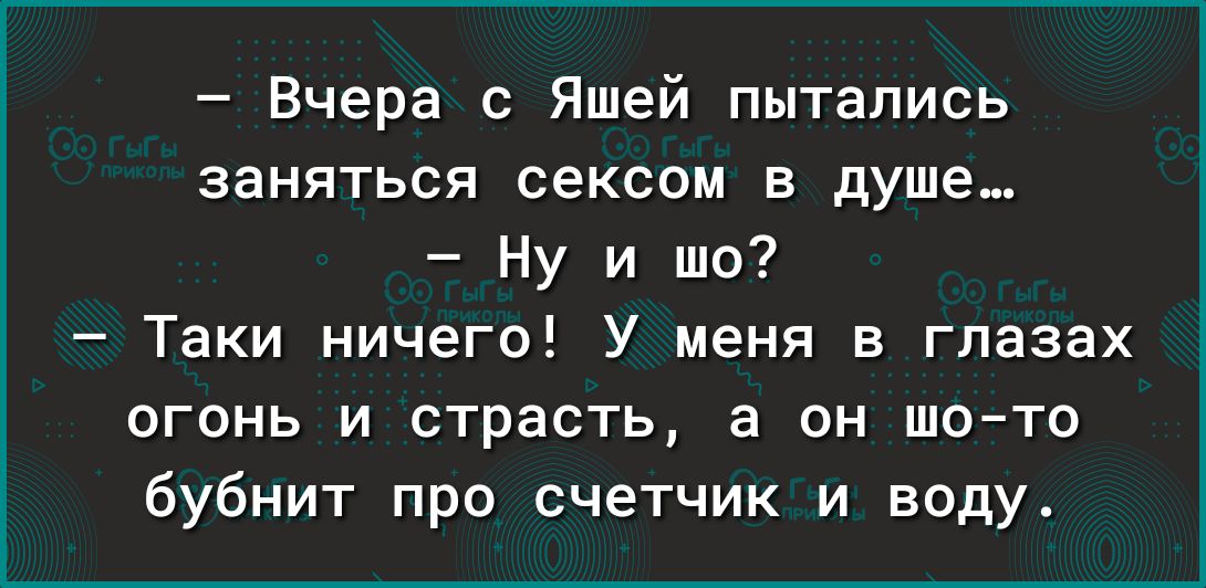 Вчера с Яшей пытались заняться сексом в душе Ну и шо Таки ничего У меня в глазах огонь и страсть а он шото бубнит про счетчик и воду