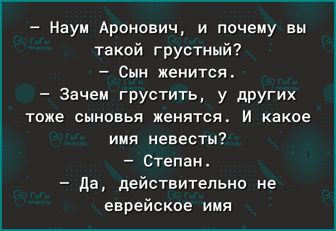 Наум Аронович и почему вы такой грустный Сын женится Зачем грустить у других тоже сыновья женятся И какое имя невесты Степан да действительно не еврейское имя