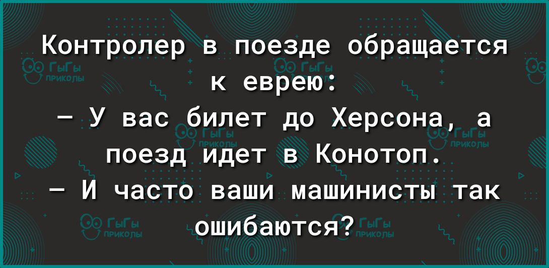 Контролер в поезде обращается к еврею У вас билет до Херсона а поезд идет в Конотопт И часто ваши машинисты так ошибаются