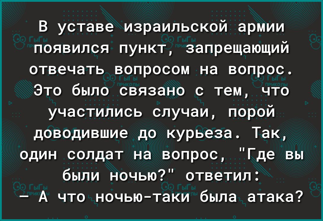 В уставе израильской армии появился пункт запрещающий отвечать вопросом на вопрос Это было связано с тем что участились случаи порой доводившие до курьеза Так один солдат на вопрос Где вы были ночью ответил А что ночьютаки была атака