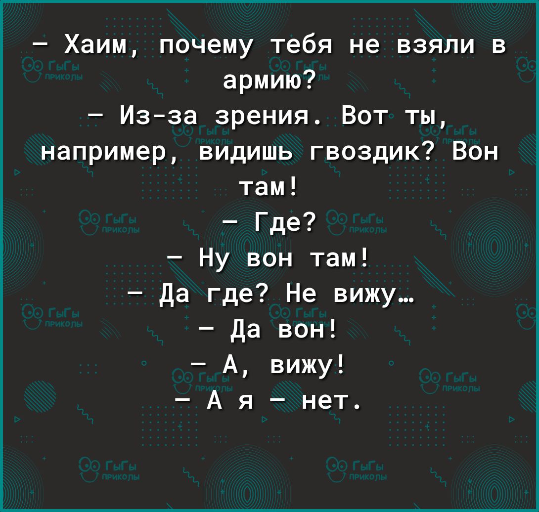 Хаим почему тебя не взяли в армию Изза зрения Вот ты например видишь гвоздик Вон там Где Ну вон там да где Не вижу да вон А вижу А я нет