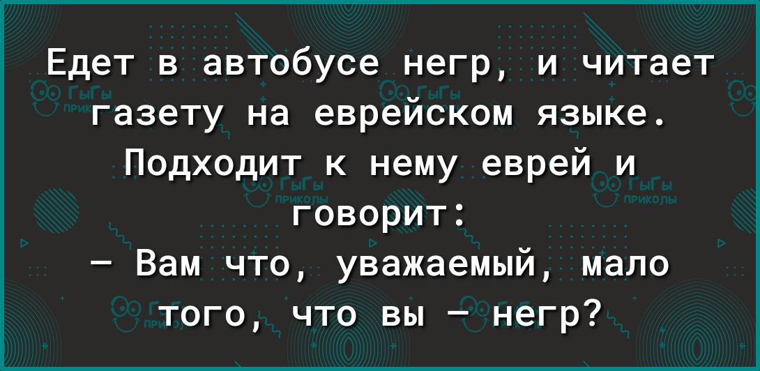 Едет в автобусе негр и читает газету на еврейском языке Подходит к нему еврей и говорит Вам что уважаемый мало того что вы негр