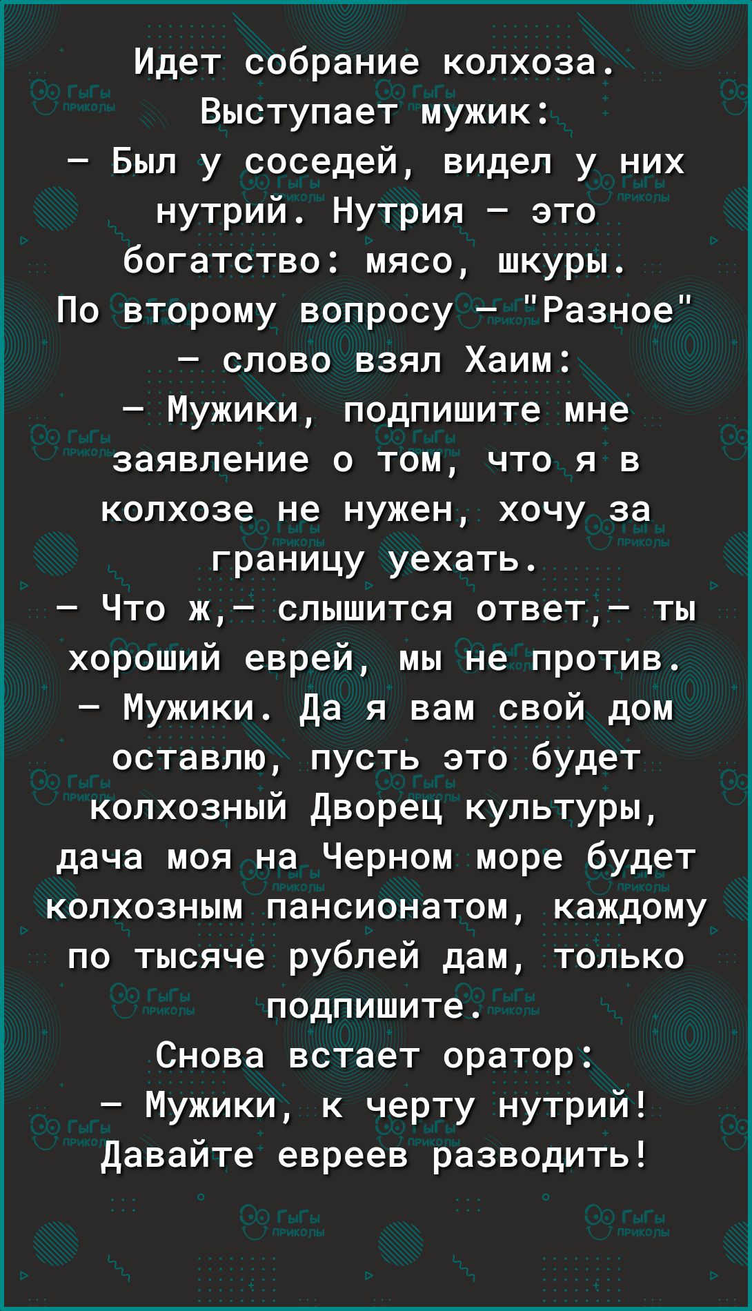 Идет собрание колхоза Выступает мужик Был у соседей видел у них нутрий Нутрия это богатство мясо шкуры По второму вопросу Разное слово взял Хаим Мужики подпишите мне заявление о том что я в колхозе не нужен хочу за границу уехать Что ж слышится ответ ты хороший еврей мы не против Мужики да я вам свой дом оставлю пусть это будет колхозный дворец культуры дача моя на Черном море будет КОПХОЭНЫМ панс