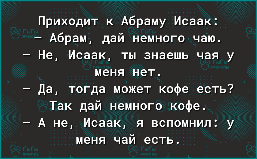 Приходит к Абраму Исаак Абрам дай немного чаю Не Исаак ты знаешь чая у меня нет Да тогда может кофе есть Так дай немного кофе А не Исаак я вспомнил у меня чай есть