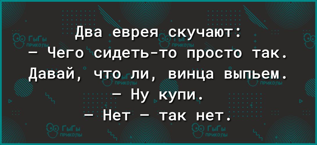 два еврея скучают Чего сидетьто просто так давай что ли винца выпьем Ну купи Нет так нет