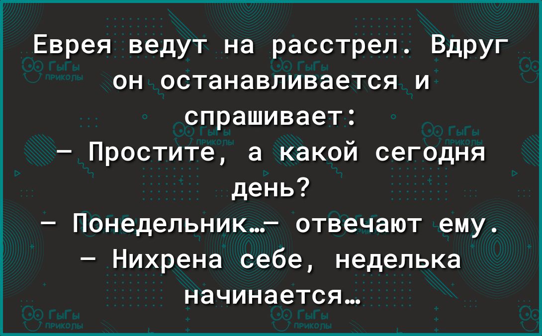 Еврея ведут на расстрел Вдруг он останавливается и спрашивает Простите а какой сегодня день Понедельник_г отвечают ему Нихрена себе неделька начинается