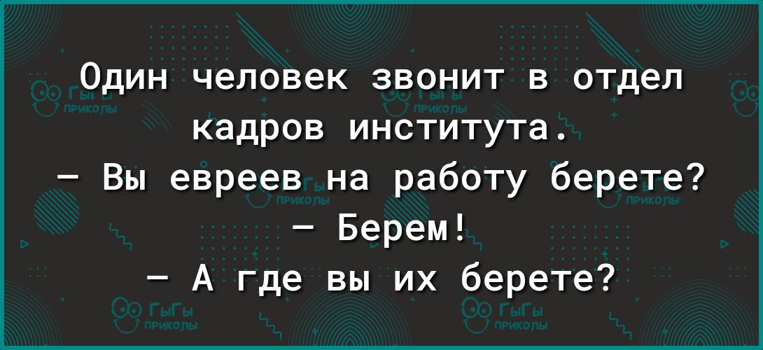 ОДИН человек ЗВОНИТ В отдел кадров института Вы евреев на работу берете Берем А где вы их берете