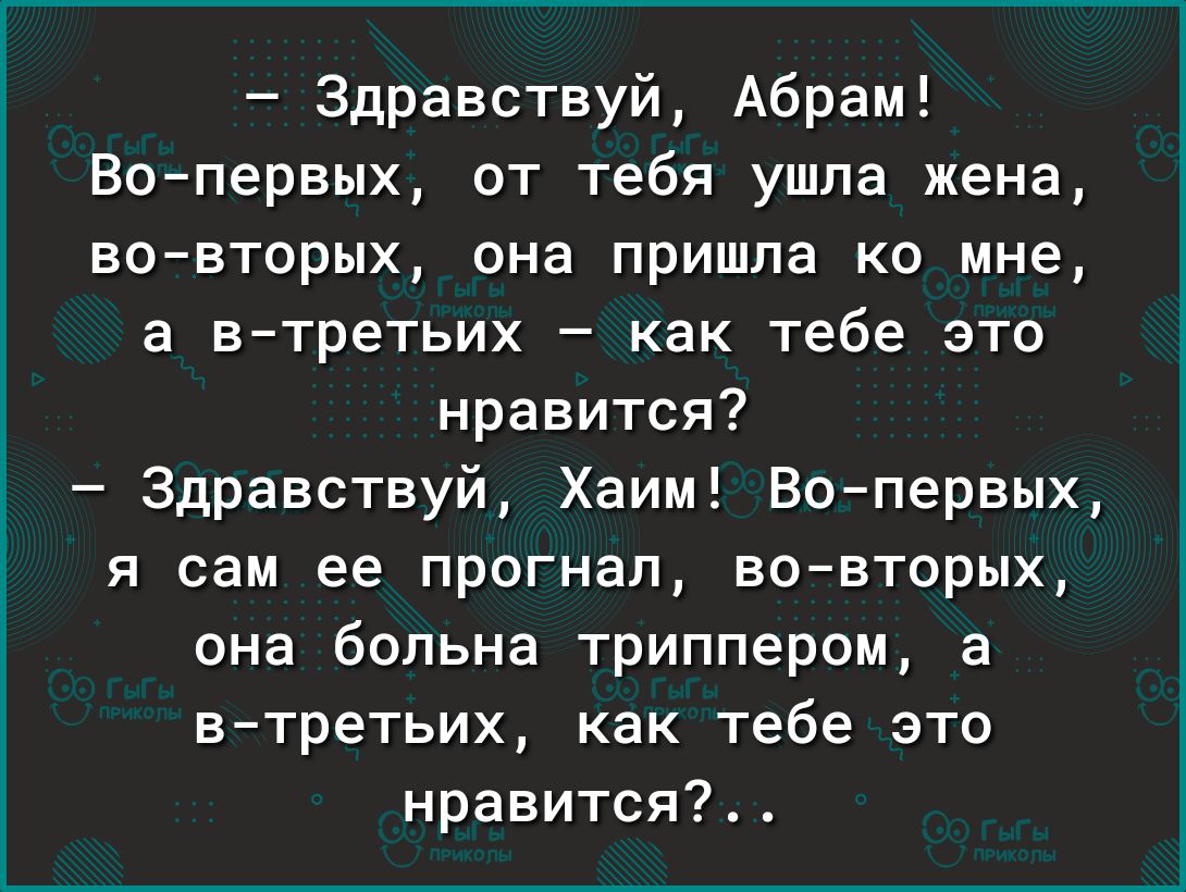 Здравствуй Абрам Вопервых от тебя ушла жена во вторых она пришла ко мне а втретьих как тебе это нравится Здравствуй Хаим Вопервых я сам ее прогнал вовторых она больна триппером а втретьих как тебе это нравится