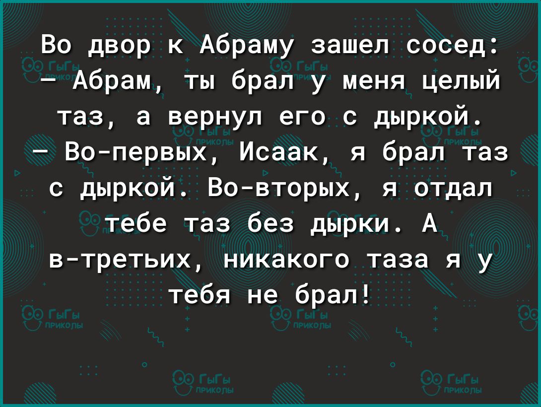 Во двор к Абраму зашел сосед Абрам ты брал у меня целый таз а вернул его с дыркой Вопервых Исаак я брал таз с дыркой Вовтсрых я отдал тебе таз без дырки А втретьих никакого таза я у тебя не брал