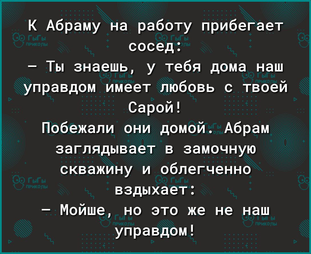 К Абраму на работу прибегает сосед Ты знаешь у тебя дома наш управдом имеет любовь с твоей Сарой Побежали они домой Абрам заглядывает в замочную скважину и облегченно вздыхает Мойше но это же не наш управдом